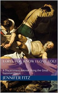 Lord, You Know I Love You! A Discernment Retreat using the Great Commandment, by Jennifer Fitz